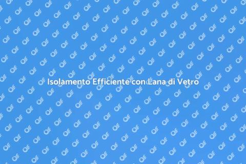 Vantaggi dell'Applicazione della Lana di Vetro