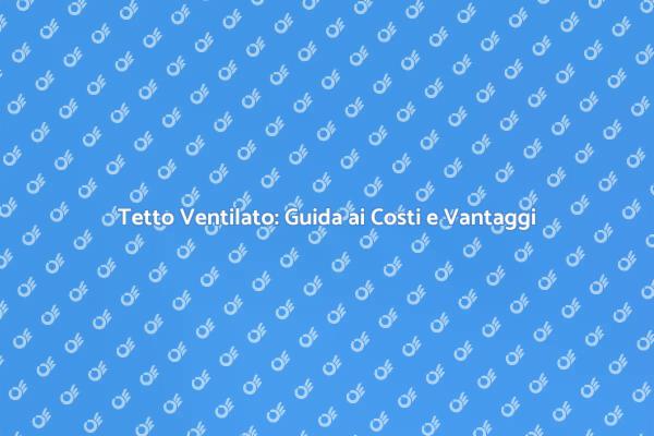 Tetto Ventilato: Come Gestire i Costi
