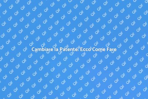Cambiare Patente di Guida: Guida Completa
